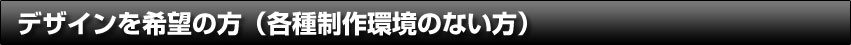 デザインを希望の方（各種制作環境のない方）