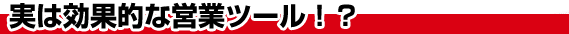 実は効果的な営業ツール！？
